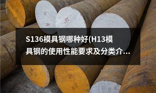 S136模具钢哪种好(H13模具钢的使用性能要求及分类介绍)
