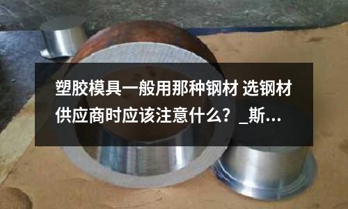 塑胶模具一般用那种钢材 选钢材供应商时应该注意什么?_斯堪纳