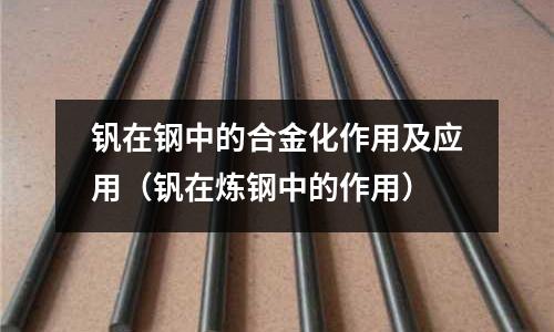 钒在钢中的合金化作用及应用(钒在炼钢中的作用)