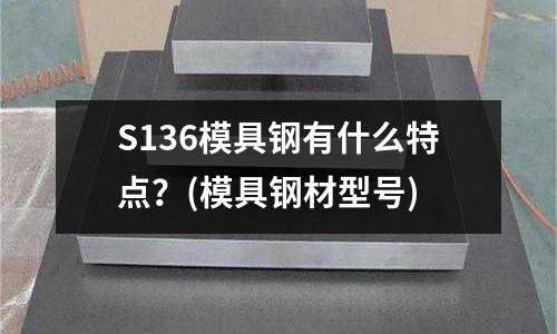 S136模具钢有什么特点?(模具钢材型号)