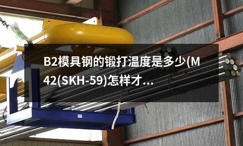 B2模具钢的锻打温度是多少(M42(SKH-59)怎样才能在保证韧性的前提下达到HRC70以上)