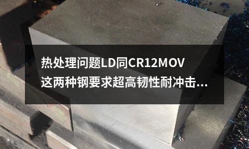 热处理问题LD同CR12MOV这两种钢要求超高韧性耐冲击(ucc德曼特3.0配置)