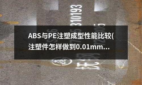 ABS与PE注塑成型性能比较(注塑件怎样做到0.01mm公差)