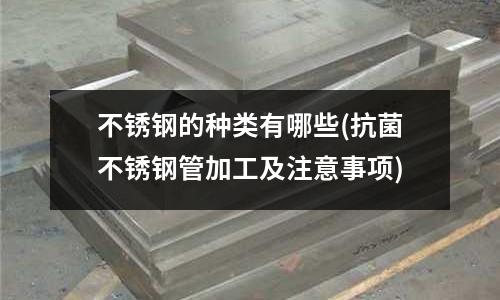 不锈钢的种类有哪些(抗菌不锈钢管加工及注意事项)
