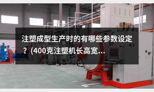 注塑成型生产时的有哪些参数设定 ?(400克注塑机长高宽是多少?)