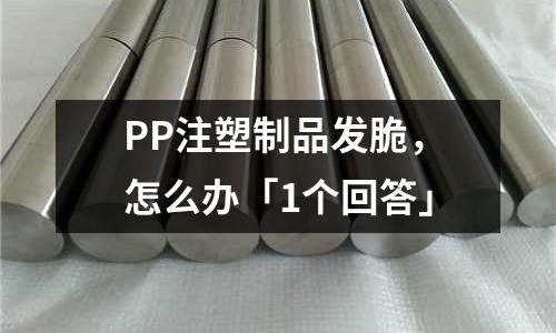 PP注塑制品发脆,怎么办「1个回答」