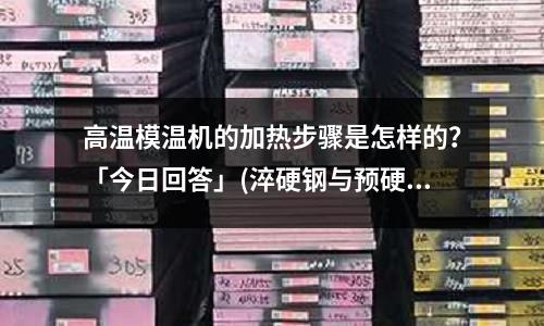 高温模温机的加热步骤是怎样的?「今日回答」(淬硬钢与预硬钢塑料模的热处理工艺「最新回答」)