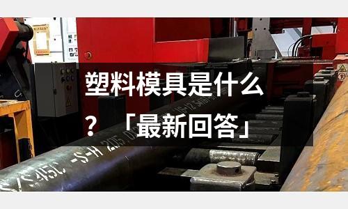 塑料模具是什么?「最新回答」