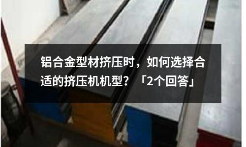 铝合金型材挤压时,如何选择合适的挤压机机型?「2个回答」
