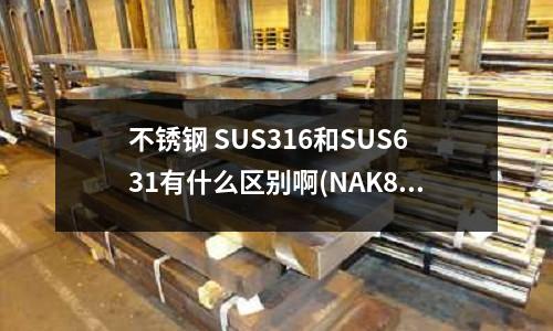 不锈钢 SUS316和SUS631有什么区别啊(NAK80硬料)
