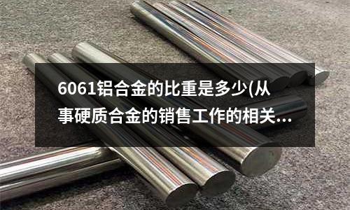 6061铝合金的比重是多少(从事硬质合金的销售工作的相关知识)