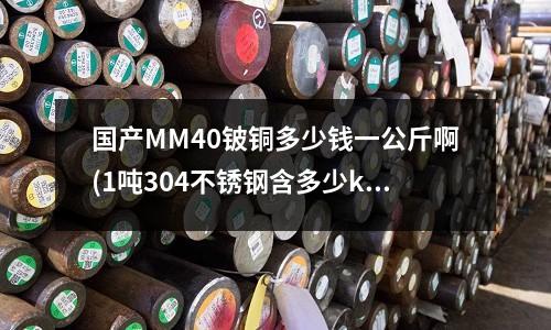 国产MM40铍铜多少钱一公斤啊(1吨304不锈钢含多少kg的镍?)