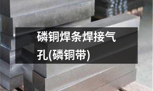 磷铜焊条焊接气孔(磷铜带)