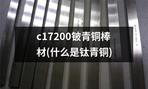 c17200铍青铜棒材(什么是钛青铜)