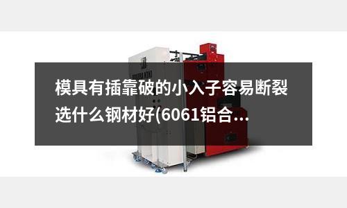 模具有插靠破的小入子容易断裂 选什么钢材好(6061铝合金t6 硬度的标准数据是多少?)