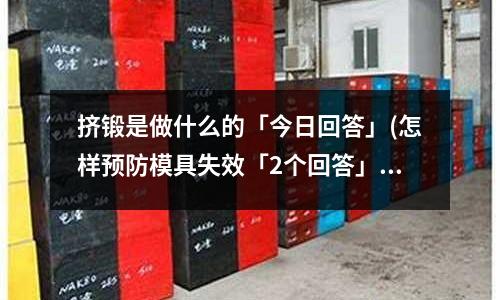 挤锻是做什么的「今日回答」(怎样预防模具失效「2个回答」)