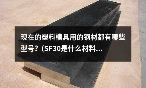 现在的塑料模具用的钢材都有哪些型号?(SF30是什么材料)