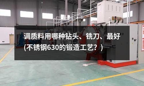 调质料用哪种钻头、铣刀、最好(不锈钢630的锻造工艺?)