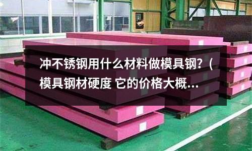 冲不锈钢用什么材料做模具钢?(模具钢材硬度 它的价格大概多少)