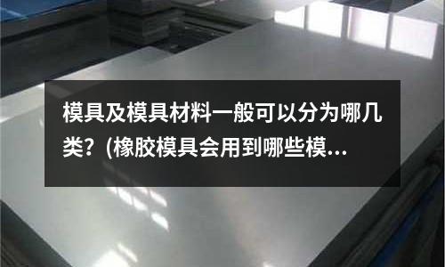 模具及模具材料一般可以分为哪几类?(橡胶模具会用到哪些模具材料)