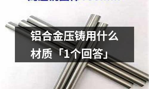 铝合金压铸用什么材质「1个回答」