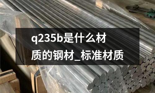 q235b是什么材质的钢材_标准材质