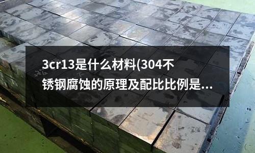 3cr13是什么材料(304不锈钢腐蚀的原理及配比比例是什么?)