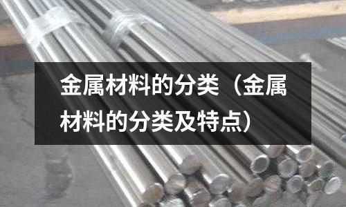 金属材料的分类(金属材料的分类及特点)