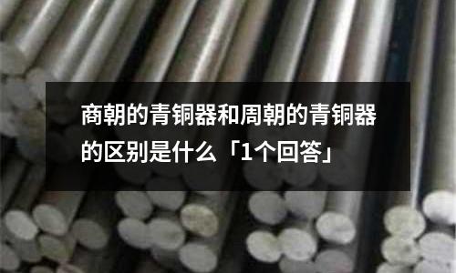 商朝的青铜器和周朝的青铜器的区别是什么「1个回答」