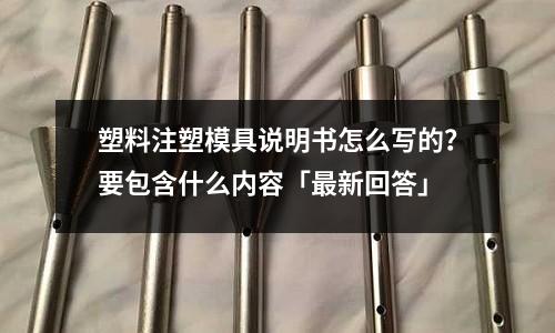 塑料注塑模具说明书怎么写的?要包含什么内容「最新回答」