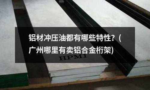 铝材冲压油都有哪些特性?(广州哪里有卖铝合金桁架)