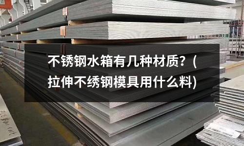不锈钢水箱有几种材质?(拉伸不绣钢模具用什么料)