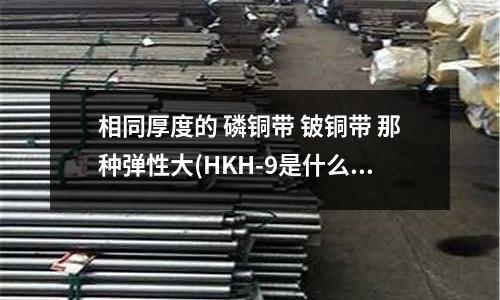 相同厚度的 磷铜带 铍铜带 那种弹性大(HKH-9是什么金属材料)