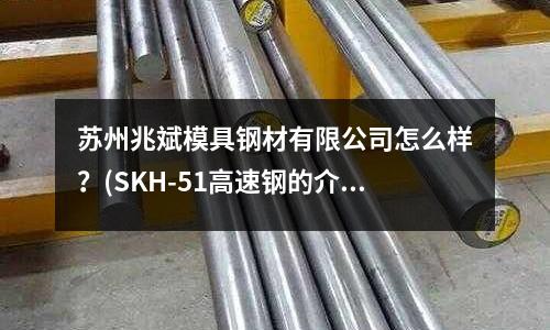 苏州兆斌模具钢材有限公司怎么样?(SKH-51高速钢的介绍)