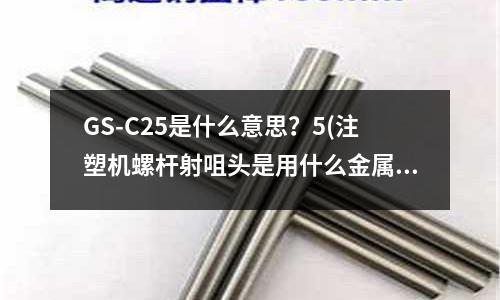 GS-C25是什么意思?5(注塑机螺杆射咀头是用什么金属材质制成的)