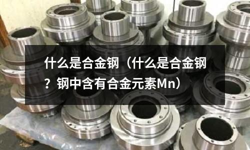 什么是合金钢(什么是合金钢?钢中含有合金元素Mn)