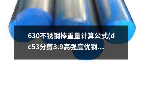 630不锈钢棒重量计算公式(dc53分剪3.9高强度优钢HRC多少最适合?)
