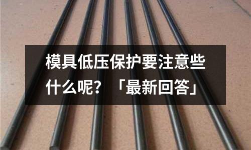 模具低压保护要注意些什么呢?「最新回答」
