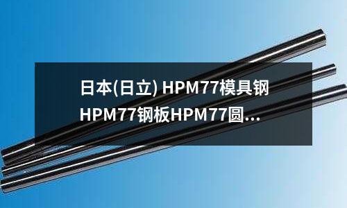 日本(日立) HPM77模具钢HPM77钢板HPM77圆钢 规格齐全现货直销