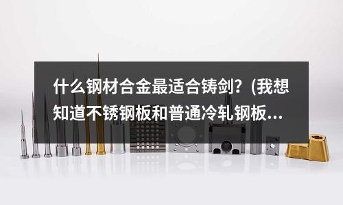 什么钢材合金最适合铸剑?(我想知道不锈钢板和普通冷轧钢板哪个的延伸率较大?)