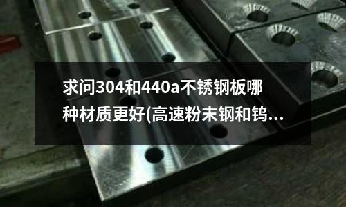 求问304和440a不锈钢板哪种材质更好(高速粉末钢和钨钢哪个做冲压冲头更耐磨)