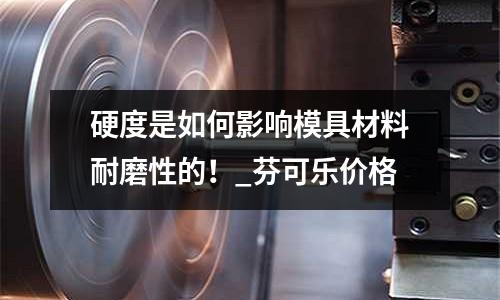 硬度是如何影响模具材料耐磨性的!_芬可乐价格