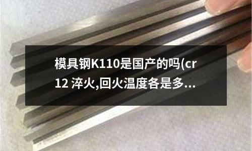 模具钢K110是国产的吗(cr12 淬火,回火温度各是多少)