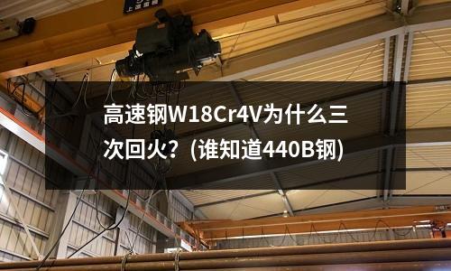 高速钢W18Cr4V为什么三次回火?(谁知道440B钢)
