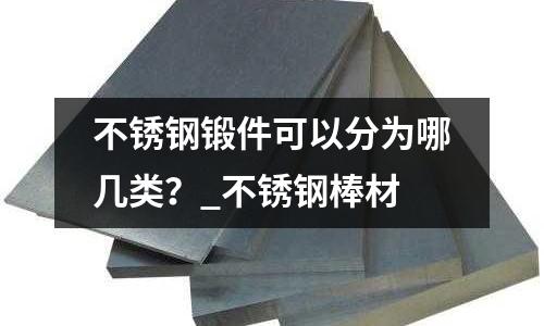 不锈钢锻件可以分为哪几类?_不锈钢棒材