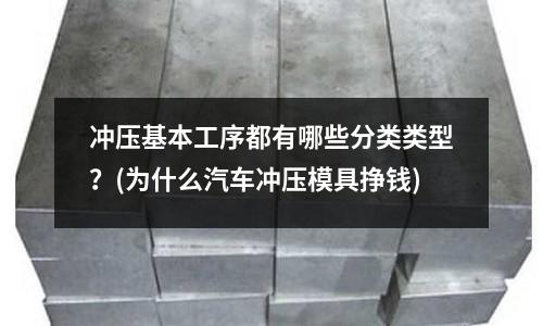 冲压基本工序都有哪些分类类型?(为什么汽车冲压模具挣钱)
