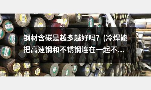 钢材含碳是越多越好吗?(冷焊能把高速钢和不锈钢连在一起不变形吗?)