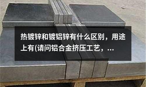 热镀锌和镀铝锌有什么区别,用途上有(请问铝合金挤压工艺,怎样判断铝棒的温度高低?谢谢!)