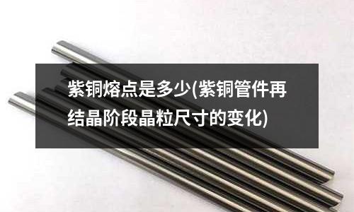 紫铜熔点是多少(紫铜管件再结晶阶段晶粒尺寸的变化)