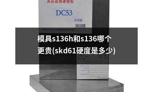 模具s136h和s136哪个更贵(skd61硬度是多少)